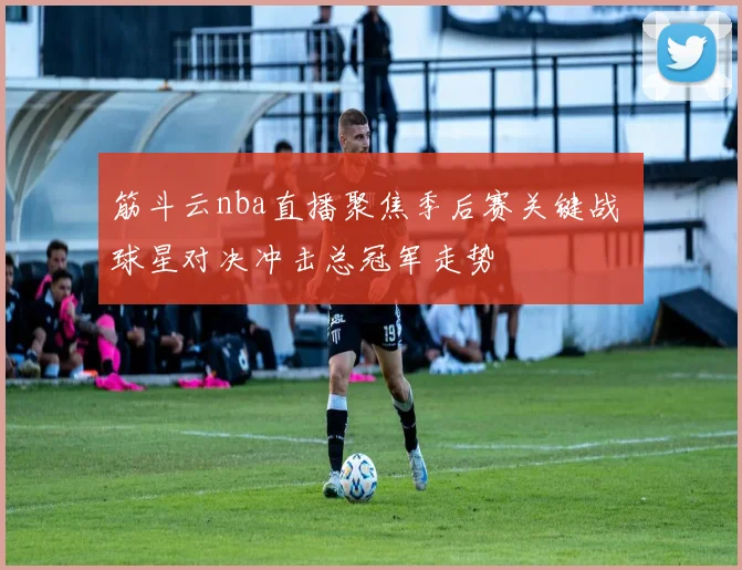 筋斗云nba直播聚焦季后赛关键战 球星对决冲击总冠军走势