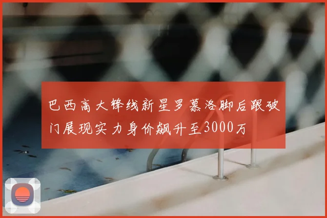 巴西高大锋线新星罗慕洛脚后跟破门展现实力身价飙升至3000万