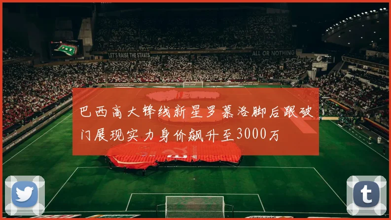 巴西高大锋线新星罗慕洛脚后跟破门展现实力身价飙升至3000万