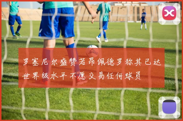 罗塞尼尔盛赞若昂佩德罗称其已达世界级水平不愿交易任何球员