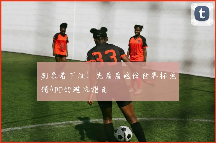 别急着下注!先看看这份世界杯竞猜App的避坑指南