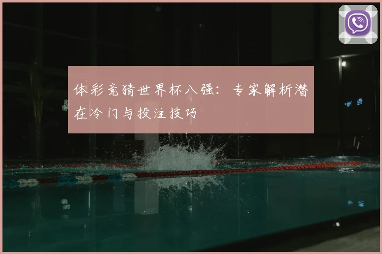 体彩竞猜世界杯八强：专家解析潜在冷门与投注技巧