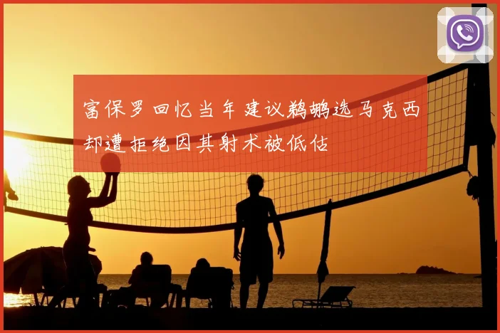 富保罗回忆当年建议鹈鹕选马克西却遭拒绝因其射术被低估