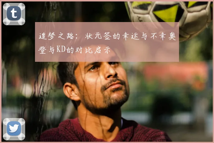 追梦之路:状元签的幸运与不幸奥登与KD的对比启示
