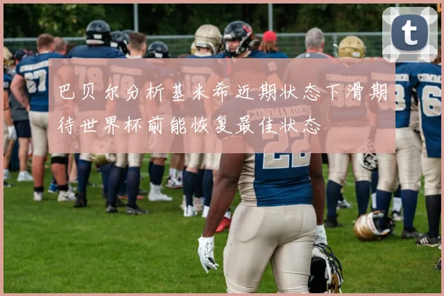 巴贝尔分析基米希近期状态下滑期待世界杯前能恢复最佳状态