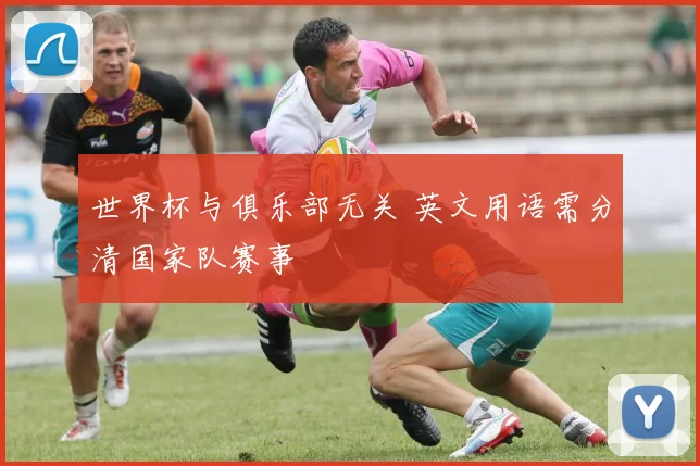 世界杯与俱乐部无关 英文用语需分清国家队赛事