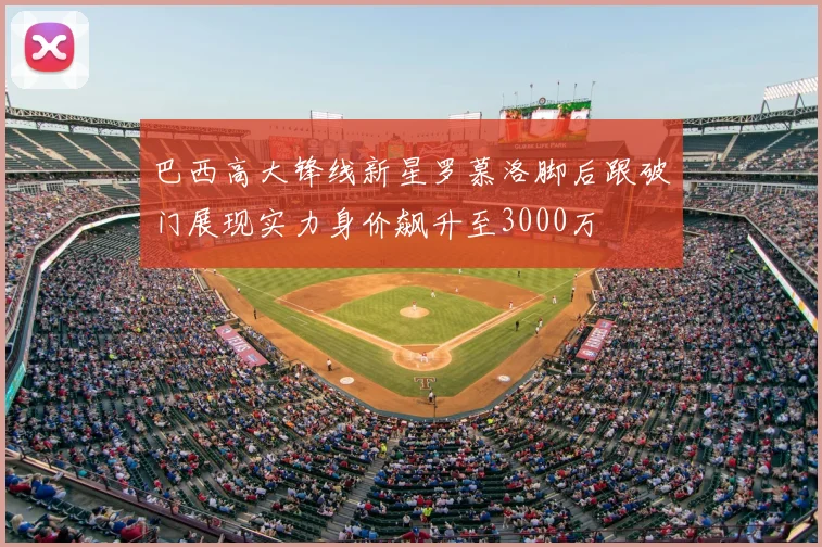 巴西高大锋线新星罗慕洛脚后跟破门展现实力身价飙升至3000万