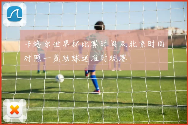 卡塔尔世界杯比赛时间及北京时间对照一览助球迷准时观赛