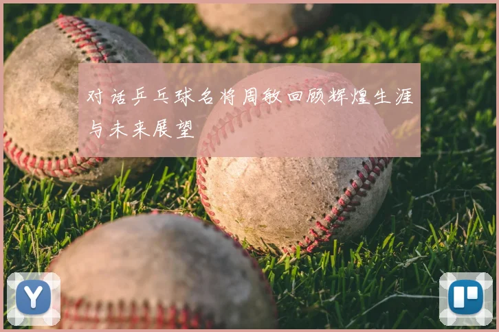 对话乒乓球名将周敏回顾辉煌生涯与未来展望