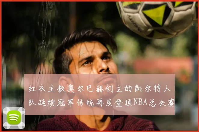 红衣主教奥尔巴赫创立的凯尔特人队延续冠军传统再度登顶NBA总决赛