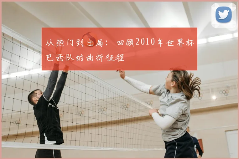从热门到出局：回顾2010年世界杯巴西队的曲折征程