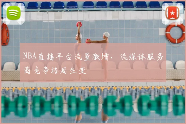 NBA直播平台流量激增，流媒体服务商竞争格局生变