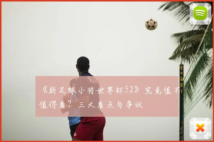《新足球小将世界杯52》究竟值不值得看？三大看点与争议