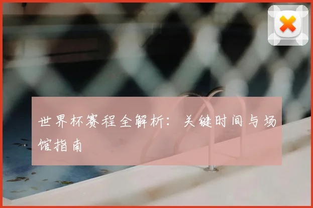 世界杯赛程全解析:关键时间与场馆指南