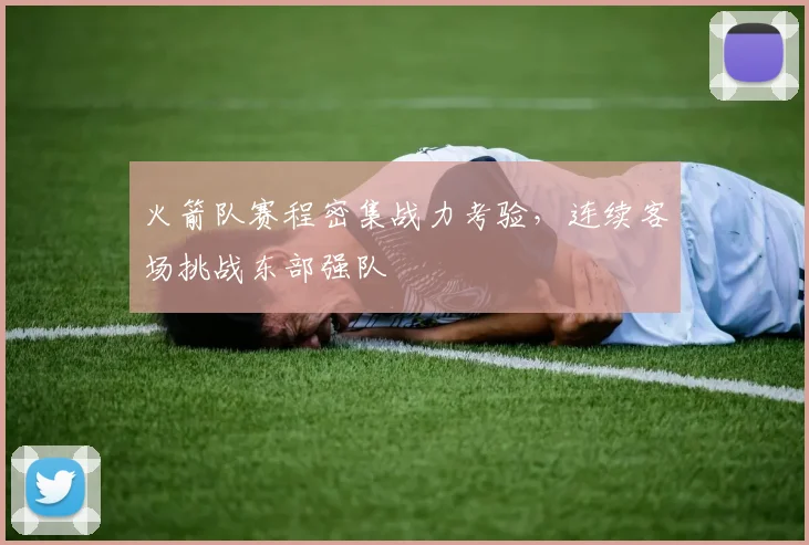 火箭队赛程密集战力考验，连续客场挑战东部强队