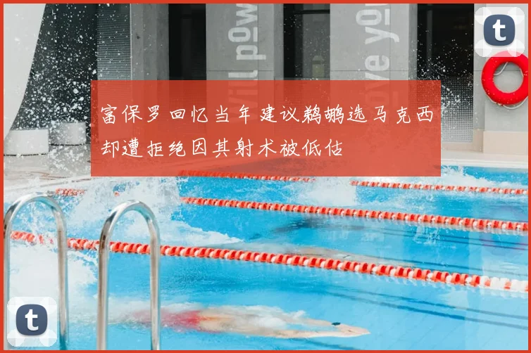 富保罗回忆当年建议鹈鹕选马克西却遭拒绝因其射术被低估
