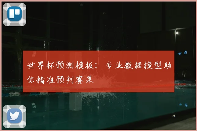 世界杯预测模板:专业数据模型助你精准预判赛果