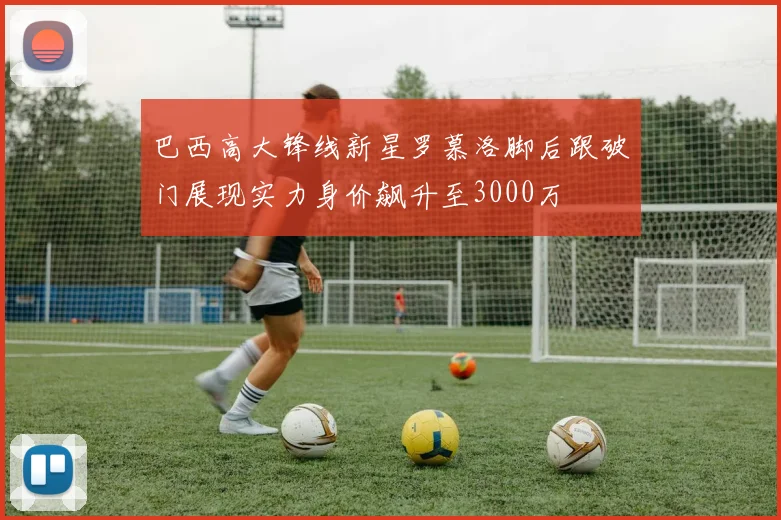 巴西高大锋线新星罗慕洛脚后跟破门展现实力身价飙升至3000万