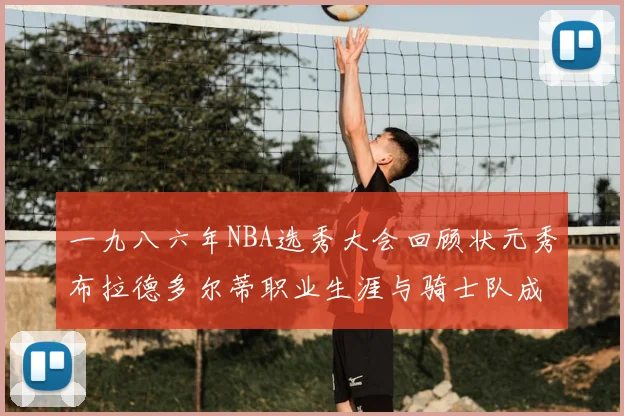 一九八六年NBA选秀大会回顾状元秀布拉德多尔蒂职业生涯与骑士队成就