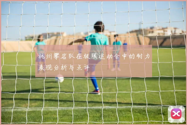 杭州攀岩队在极限运动会中的耐力表现分析与点评