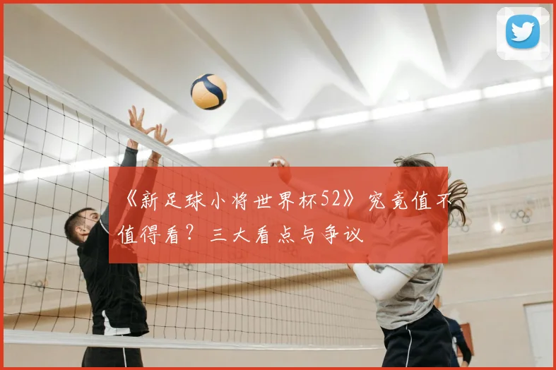 《新足球小将世界杯52》究竟值不值得看？三大看点与争议