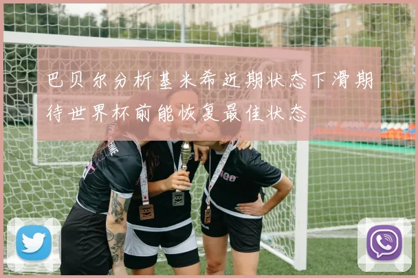 巴贝尔分析基米希近期状态下滑期待世界杯前能恢复最佳状态