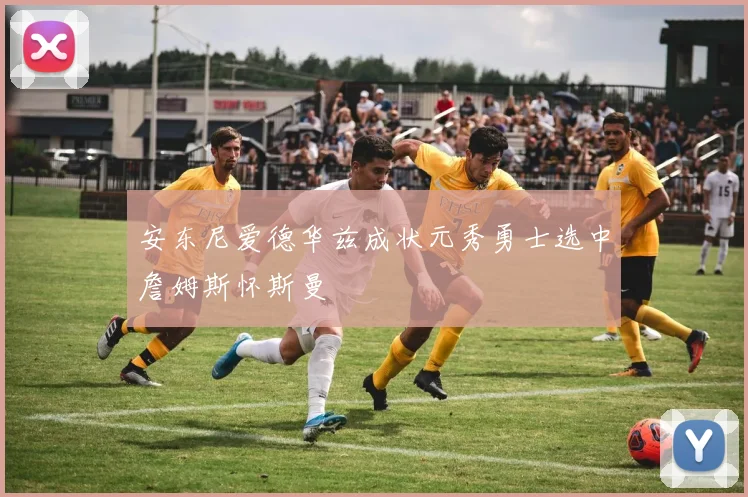 安东尼爱德华兹成状元秀勇士选中詹姆斯怀斯曼