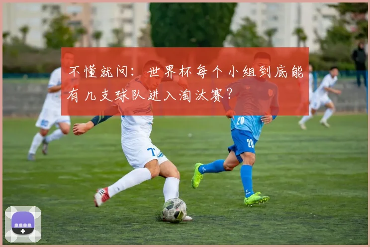 不懂就问：世界杯每个小组到底能有几支球队进入淘汰赛？