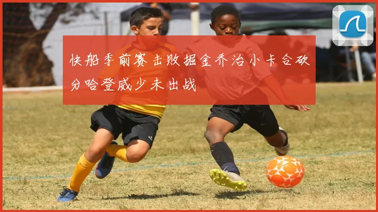 快船季前赛击败掘金乔治小卡合砍分哈登威少未出战