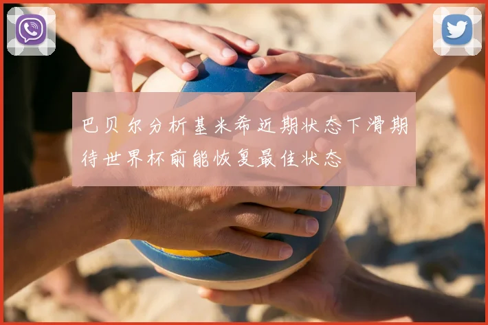 巴贝尔分析基米希近期状态下滑期待世界杯前能恢复最佳状态
