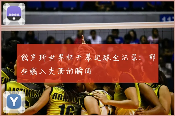 俄罗斯世界杯开幕进球全记录:那些载入史册的瞬间
