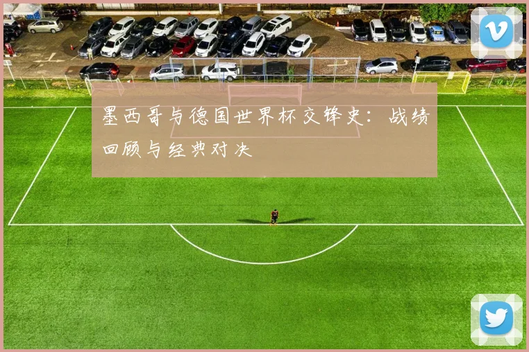 墨西哥与德国世界杯交锋史:战绩回顾与经典对决