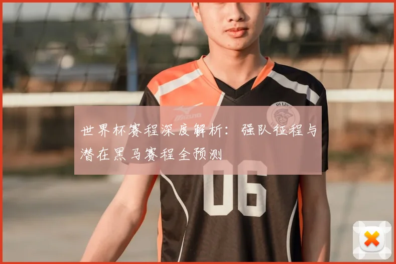世界杯赛程深度解析：强队征程与潜在黑马赛程全预测
