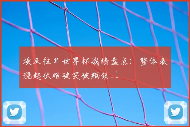 埃及往年世界杯战绩盘点:整体表现起伏难破突破瓶颈_1