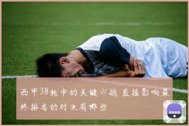 西甲38轮中的关键六战 直接影响最终排名的对决有哪些