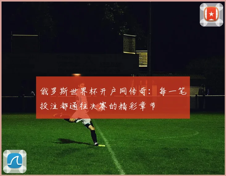 俄罗斯世界杯开户网传奇：每一笔投注都通往决赛的精彩章节