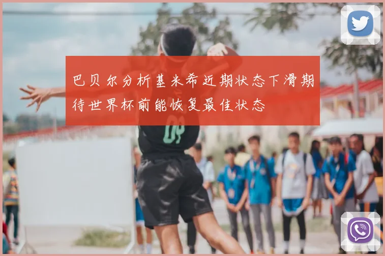 巴贝尔分析基米希近期状态下滑期待世界杯前能恢复最佳状态