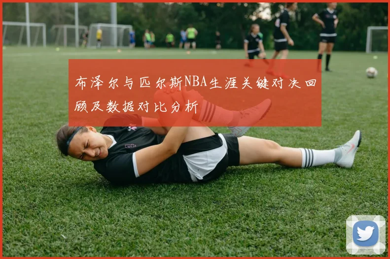 布泽尔与匹尔斯NBA生涯关键对决回顾及数据对比分析