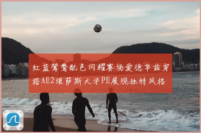 红蓝鸳鸯配色闪耀赛场爱德华兹穿搭AE2堪萨斯大学PE展现独特风格