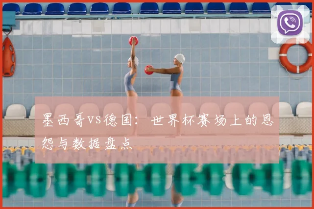 墨西哥vs德国:世界杯赛场上的恩怨与数据盘点