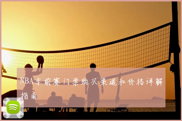 NBA季前赛门票购买渠道和价格详解指南
