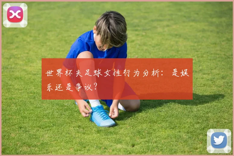 世界杯夹足球女性行为分析：是娱乐还是争议？