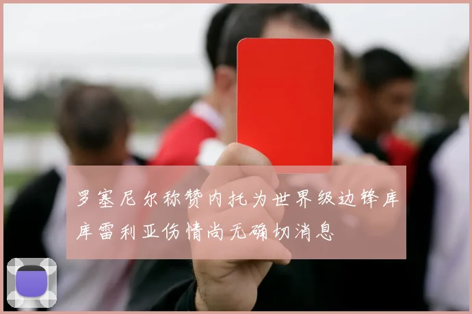 罗塞尼尔称赞内托为世界级边锋库库雷利亚伤情尚无确切消息