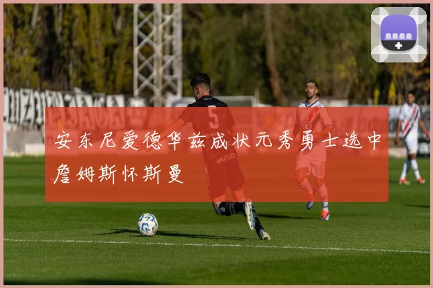 安东尼爱德华兹成状元秀勇士选中詹姆斯怀斯曼