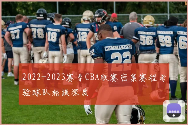 2022-2023赛季CBA联赛密集赛程考验球队轮换深度