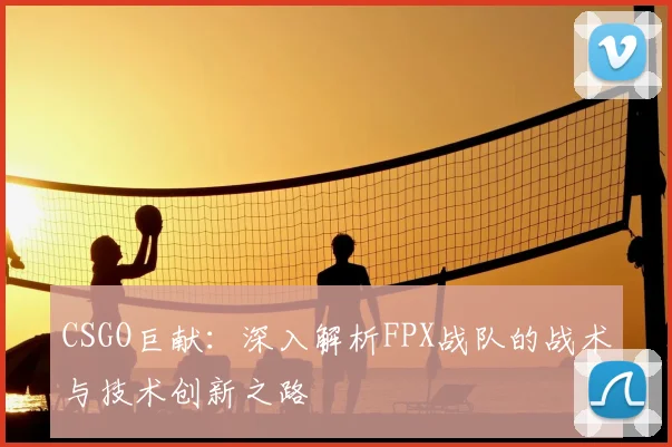 CSGO巨献：深入解析FPX战队的战术与技术创新之路