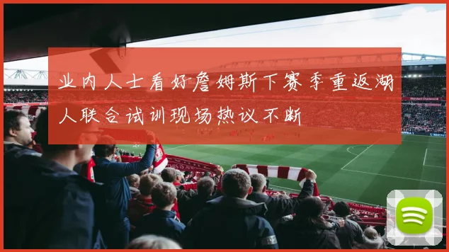 业内人士看好詹姆斯下赛季重返湖人联合试训现场热议不断