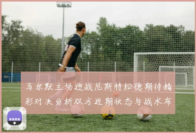 马尔默主场迎战厄斯特松德期待精彩对决分析双方近期状态与战术布局