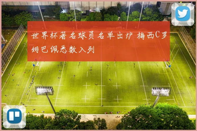 世界杯著名球员名单出炉 梅西C罗姆巴佩悉数入列